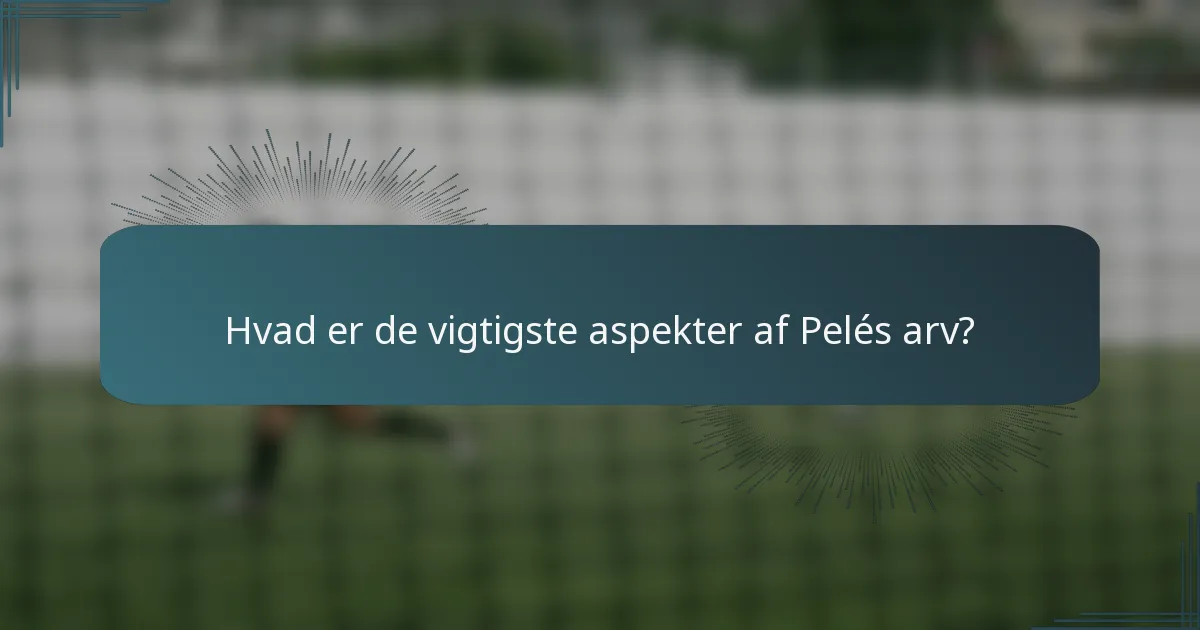 Hvad er de vigtigste aspekter af Pelés arv?