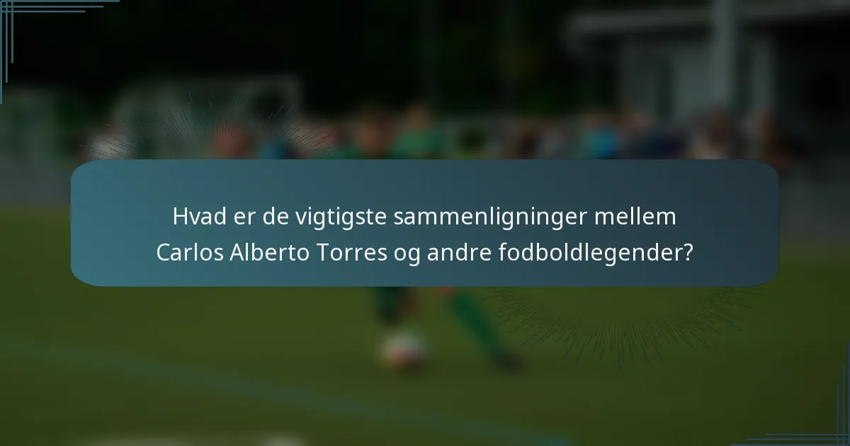 Hvad er de vigtigste sammenligninger mellem Carlos Alberto Torres og andre fodboldlegender?