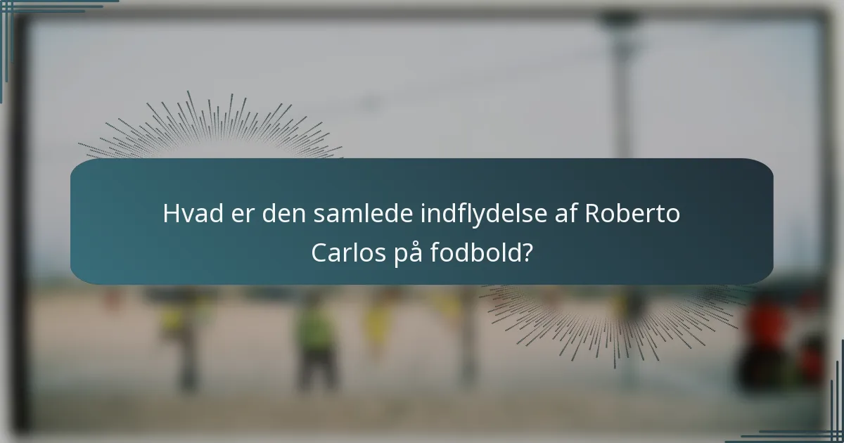 Hvad er den samlede indflydelse af Roberto Carlos på fodbold?