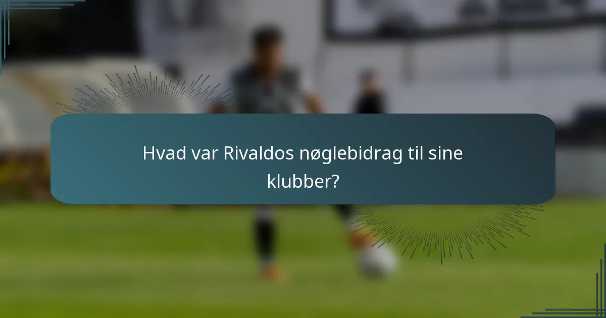 Hvad var Rivaldos nøglebidrag til sine klubber?