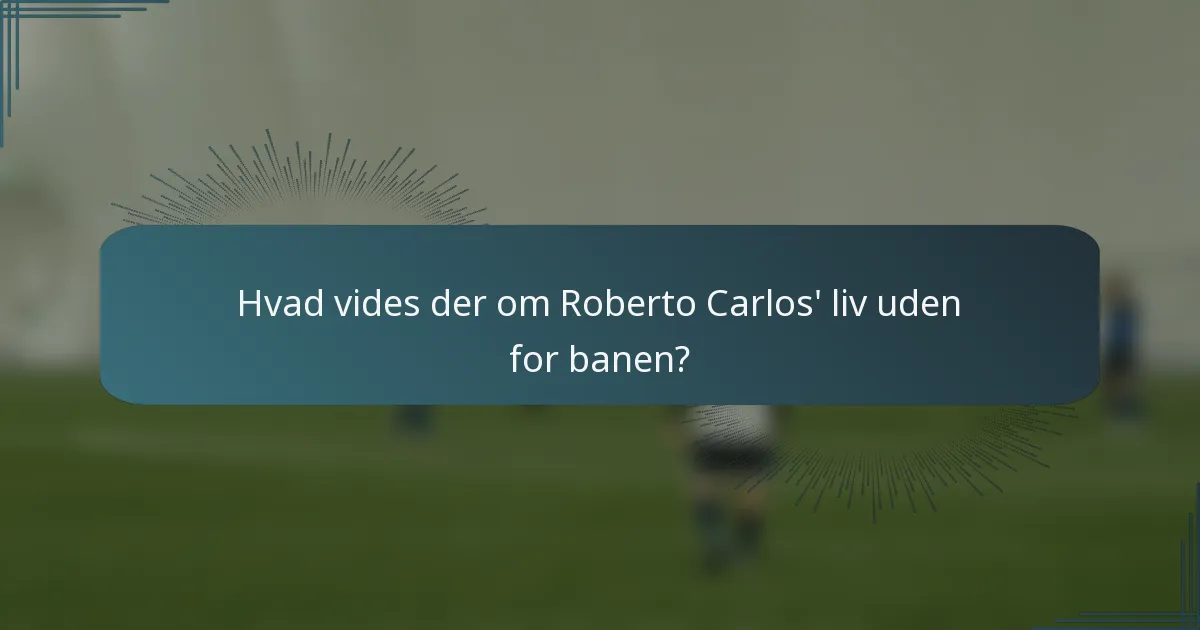 Hvad vides der om Roberto Carlos' liv uden for banen?