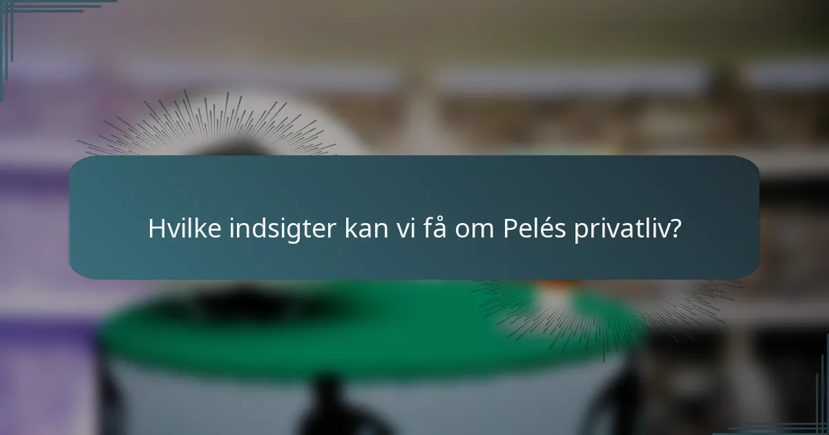 Hvilke indsigter kan vi få om Pelés privatliv?