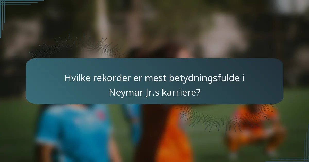 Hvilke rekorder er mest betydningsfulde i Neymar Jr.s karriere?