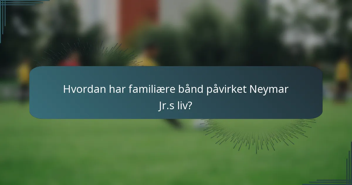 Hvordan har familiære bånd påvirket Neymar Jr.s liv?