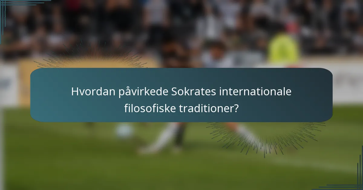 Hvordan påvirkede Sokrates internationale filosofiske traditioner?