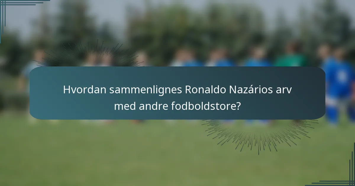 Hvordan sammenlignes Ronaldo Nazários arv med andre fodboldstore?